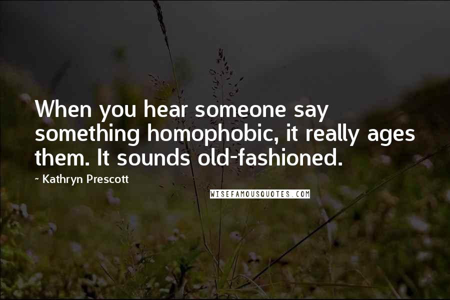 Kathryn Prescott Quotes: When you hear someone say something homophobic, it really ages them. It sounds old-fashioned.
