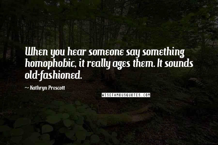 Kathryn Prescott Quotes: When you hear someone say something homophobic, it really ages them. It sounds old-fashioned.