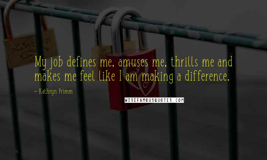 Kathryn Primm Quotes: My job defines me, amuses me, thrills me and makes me feel like I am making a difference.