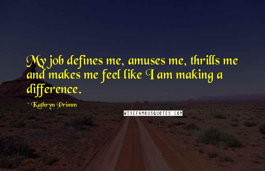 Kathryn Primm Quotes: My job defines me, amuses me, thrills me and makes me feel like I am making a difference.