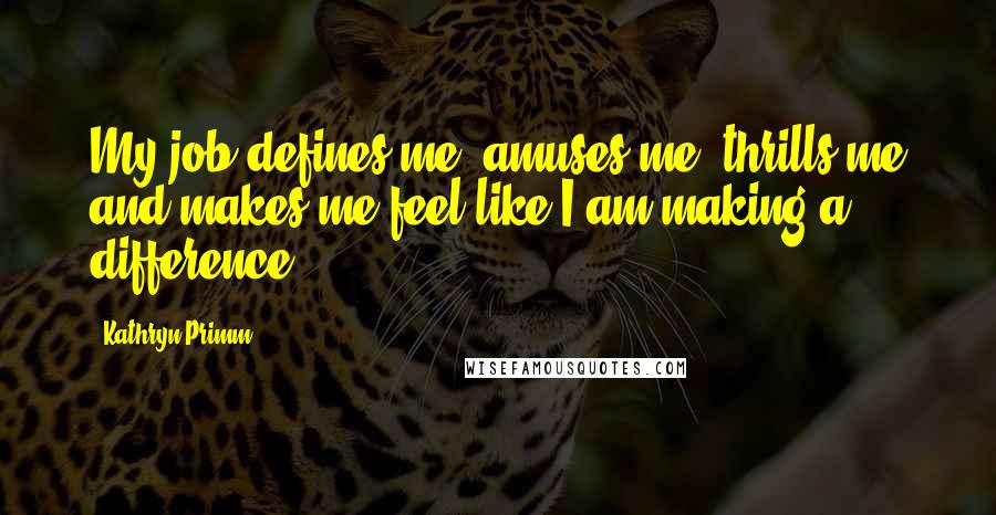 Kathryn Primm Quotes: My job defines me, amuses me, thrills me and makes me feel like I am making a difference.