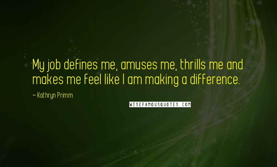 Kathryn Primm Quotes: My job defines me, amuses me, thrills me and makes me feel like I am making a difference.