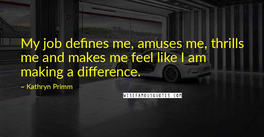 Kathryn Primm Quotes: My job defines me, amuses me, thrills me and makes me feel like I am making a difference.