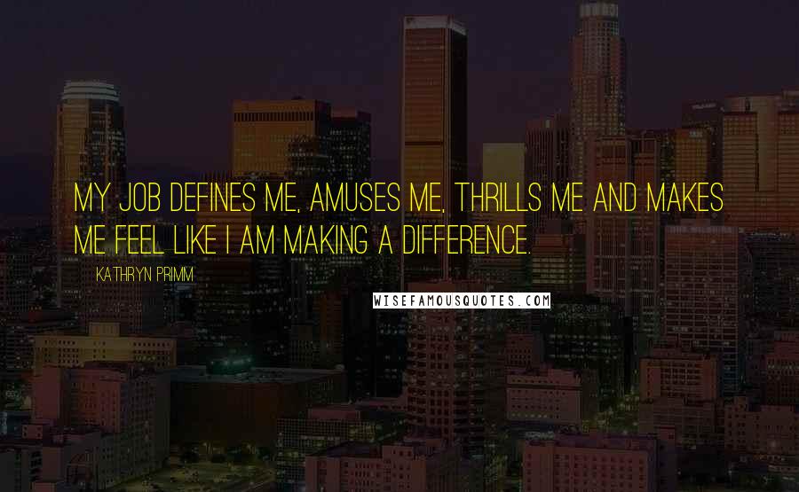 Kathryn Primm Quotes: My job defines me, amuses me, thrills me and makes me feel like I am making a difference.