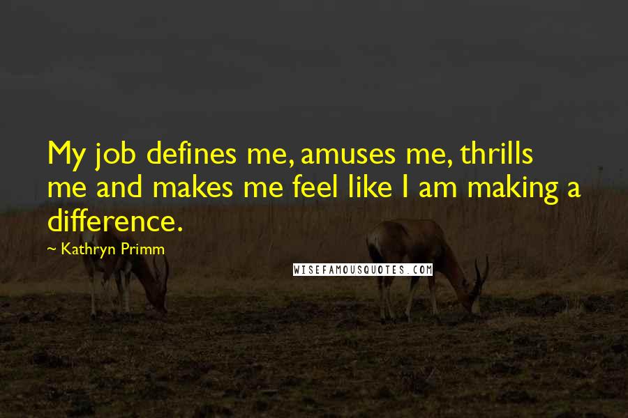 Kathryn Primm Quotes: My job defines me, amuses me, thrills me and makes me feel like I am making a difference.