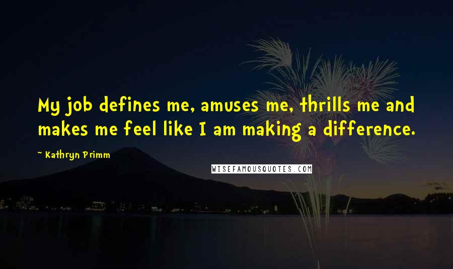 Kathryn Primm Quotes: My job defines me, amuses me, thrills me and makes me feel like I am making a difference.