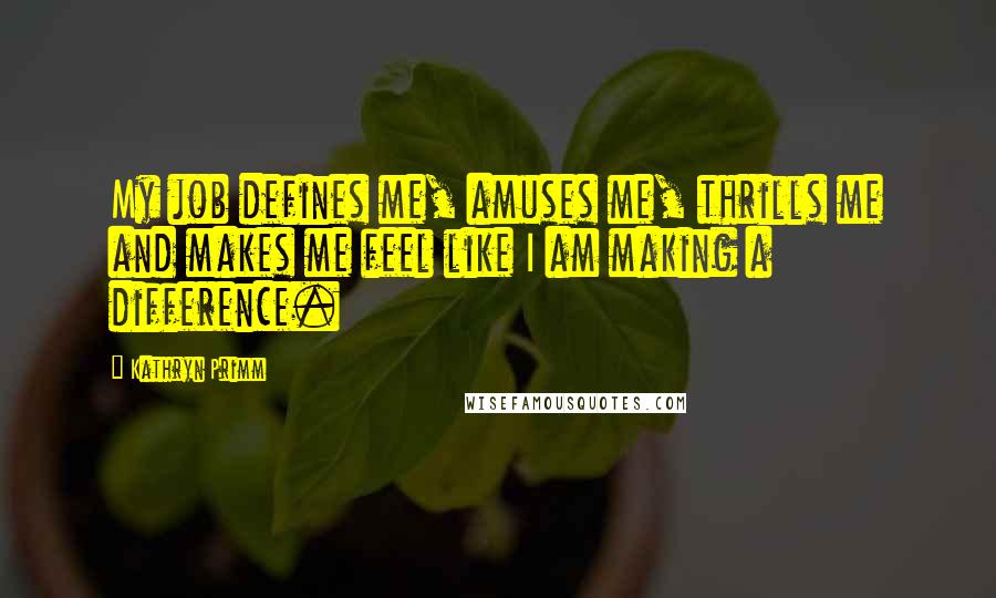 Kathryn Primm Quotes: My job defines me, amuses me, thrills me and makes me feel like I am making a difference.