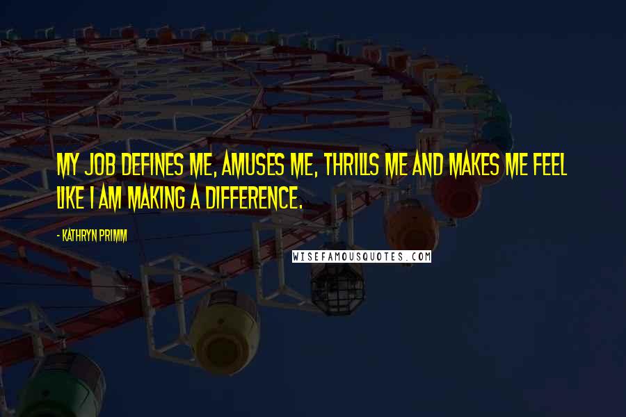 Kathryn Primm Quotes: My job defines me, amuses me, thrills me and makes me feel like I am making a difference.