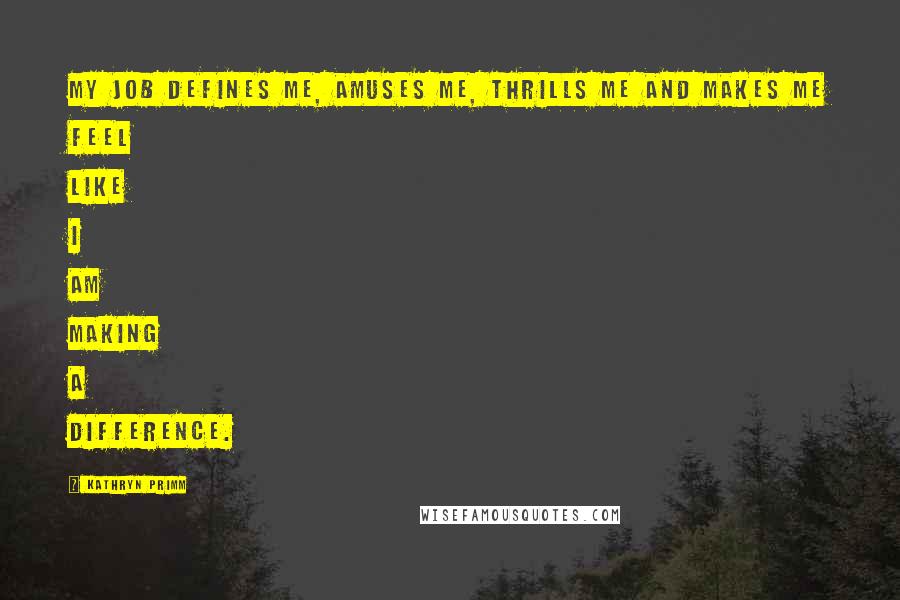 Kathryn Primm Quotes: My job defines me, amuses me, thrills me and makes me feel like I am making a difference.