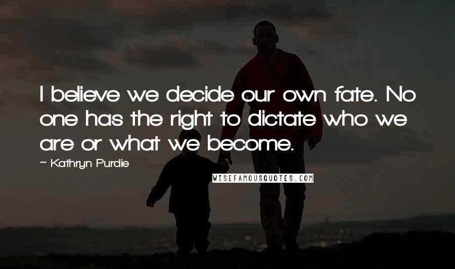 Kathryn Purdie Quotes: I believe we decide our own fate. No one has the right to dictate who we are or what we become.