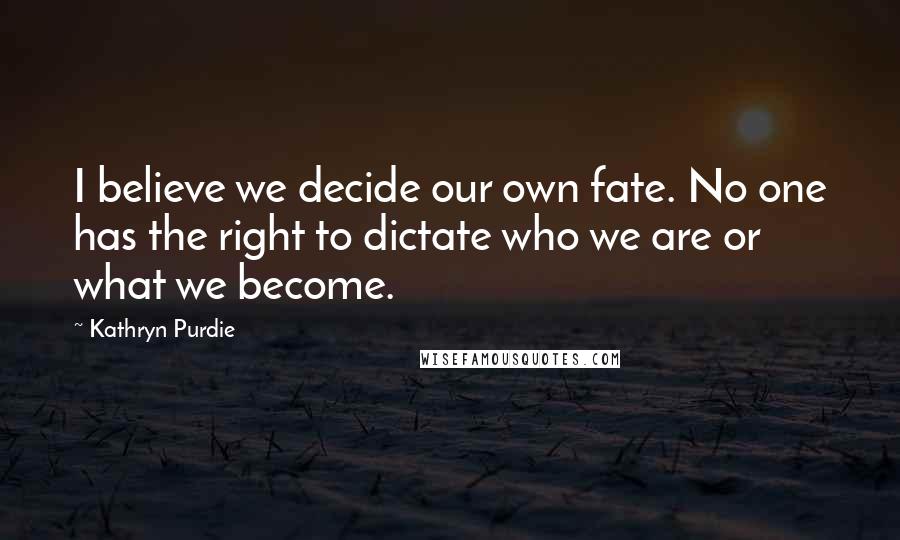 Kathryn Purdie Quotes: I believe we decide our own fate. No one has the right to dictate who we are or what we become.