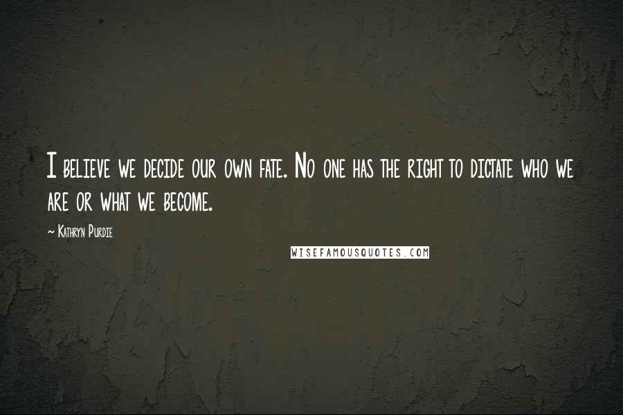 Kathryn Purdie Quotes: I believe we decide our own fate. No one has the right to dictate who we are or what we become.