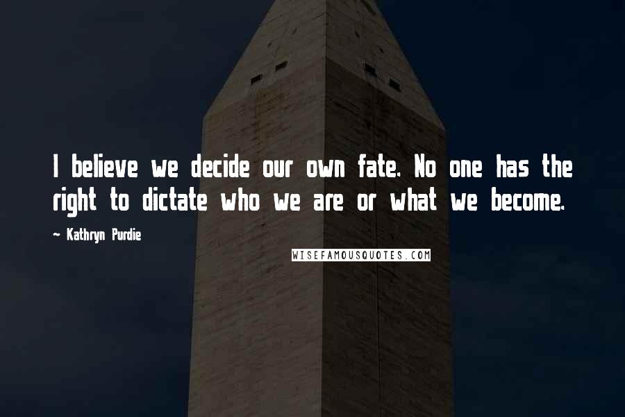 Kathryn Purdie Quotes: I believe we decide our own fate. No one has the right to dictate who we are or what we become.