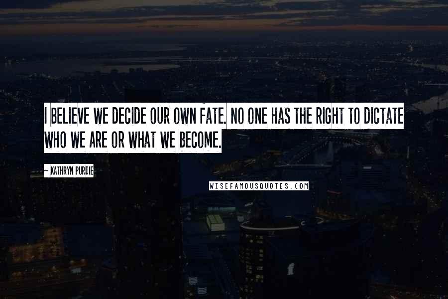 Kathryn Purdie Quotes: I believe we decide our own fate. No one has the right to dictate who we are or what we become.