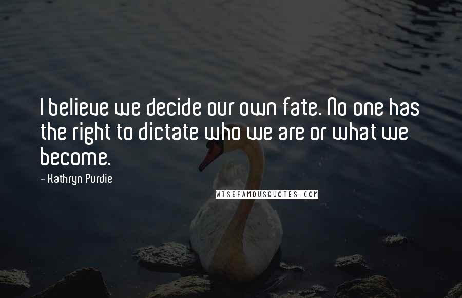 Kathryn Purdie Quotes: I believe we decide our own fate. No one has the right to dictate who we are or what we become.