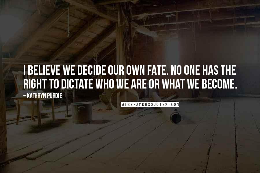 Kathryn Purdie Quotes: I believe we decide our own fate. No one has the right to dictate who we are or what we become.