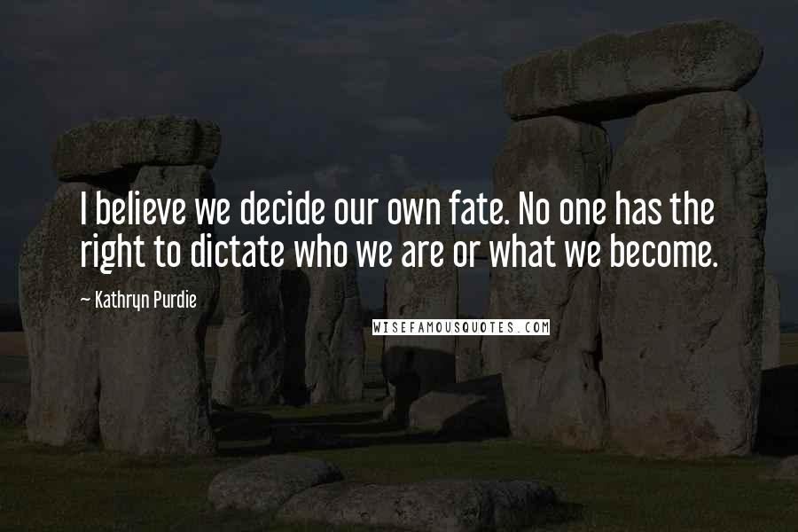 Kathryn Purdie Quotes: I believe we decide our own fate. No one has the right to dictate who we are or what we become.