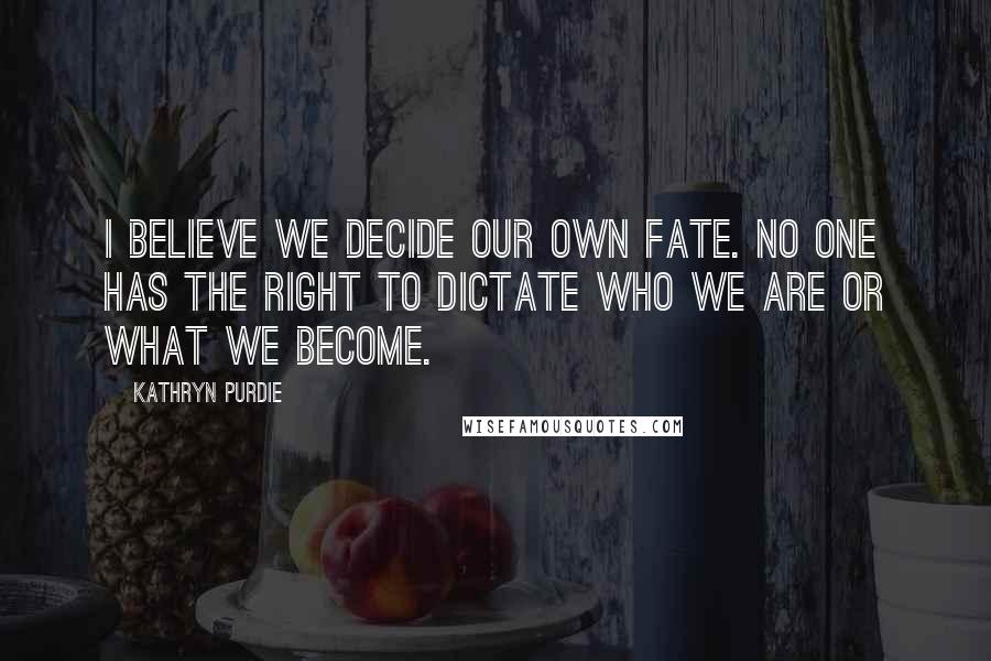 Kathryn Purdie Quotes: I believe we decide our own fate. No one has the right to dictate who we are or what we become.