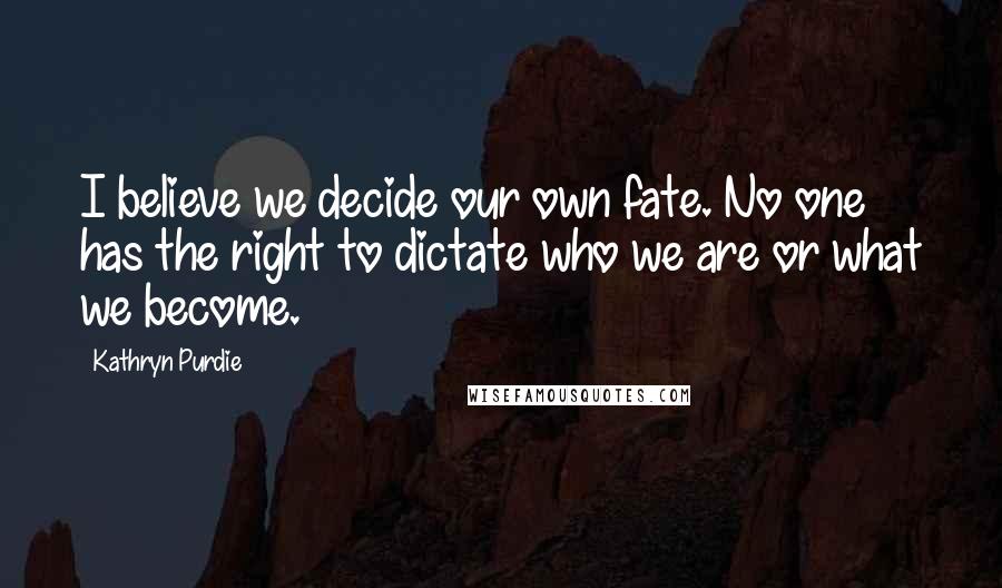 Kathryn Purdie Quotes: I believe we decide our own fate. No one has the right to dictate who we are or what we become.