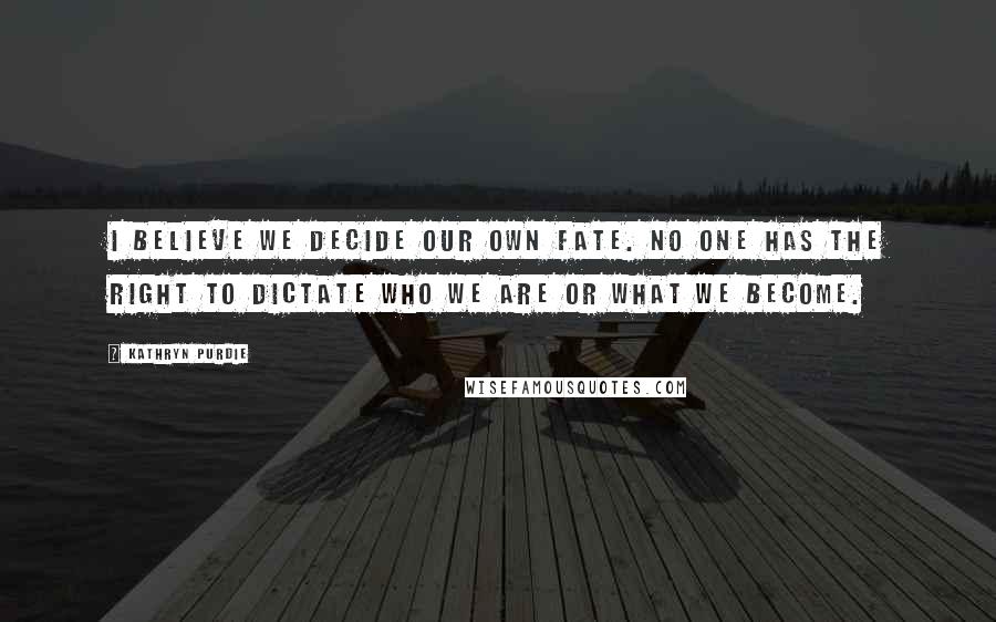 Kathryn Purdie Quotes: I believe we decide our own fate. No one has the right to dictate who we are or what we become.
