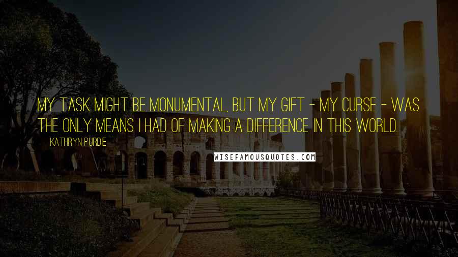 Kathryn Purdie Quotes: My task might be monumental, but my gift - my curse - was the only means I had of making a difference in this world.