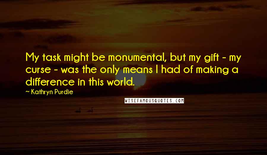 Kathryn Purdie Quotes: My task might be monumental, but my gift - my curse - was the only means I had of making a difference in this world.