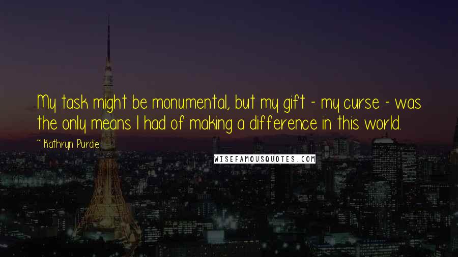 Kathryn Purdie Quotes: My task might be monumental, but my gift - my curse - was the only means I had of making a difference in this world.