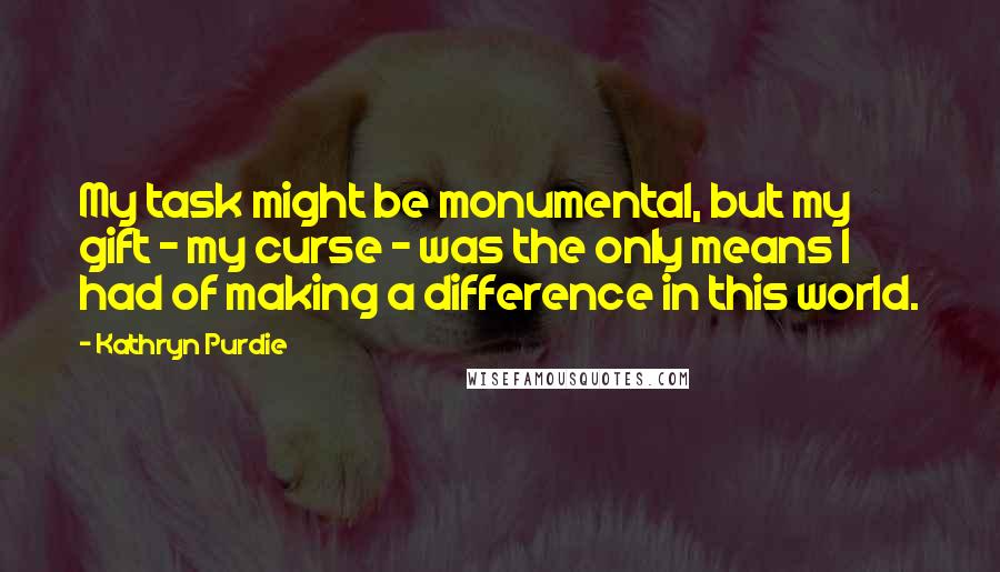 Kathryn Purdie Quotes: My task might be monumental, but my gift - my curse - was the only means I had of making a difference in this world.