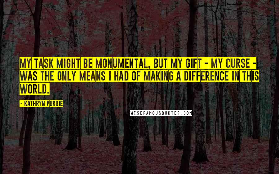 Kathryn Purdie Quotes: My task might be monumental, but my gift - my curse - was the only means I had of making a difference in this world.