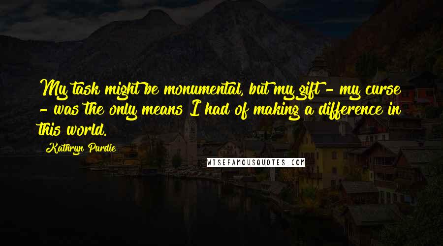 Kathryn Purdie Quotes: My task might be monumental, but my gift - my curse - was the only means I had of making a difference in this world.