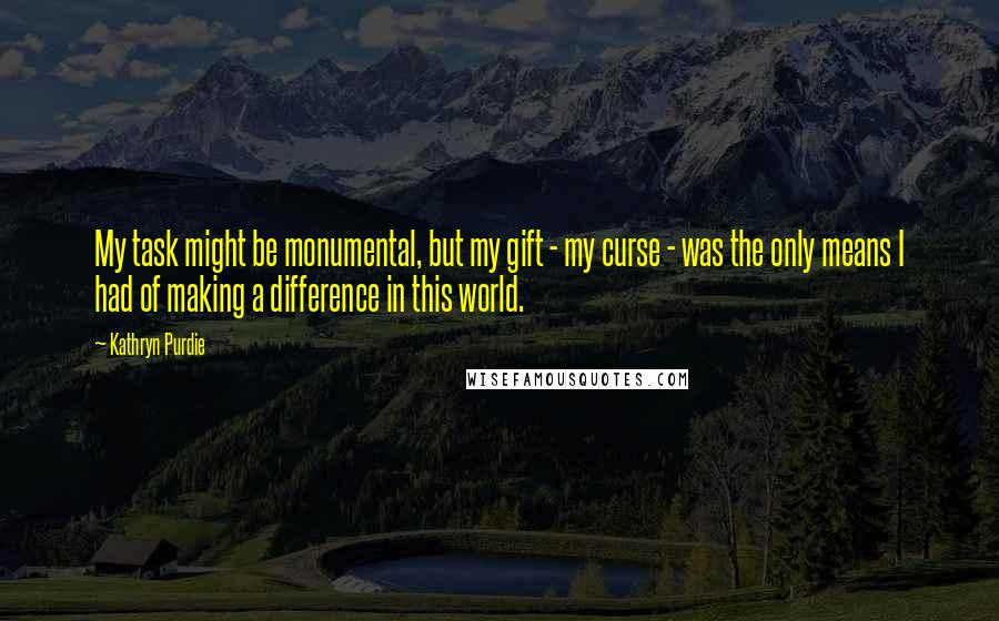 Kathryn Purdie Quotes: My task might be monumental, but my gift - my curse - was the only means I had of making a difference in this world.