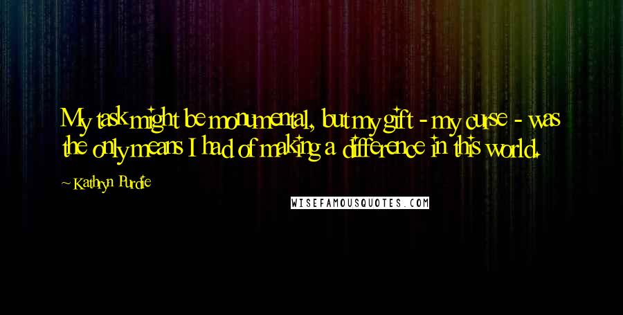 Kathryn Purdie Quotes: My task might be monumental, but my gift - my curse - was the only means I had of making a difference in this world.