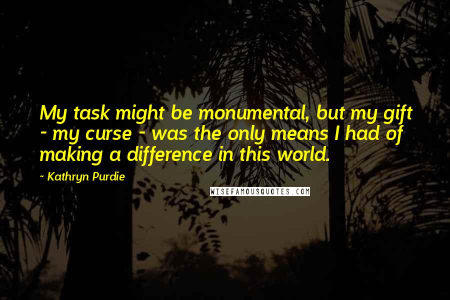 Kathryn Purdie Quotes: My task might be monumental, but my gift - my curse - was the only means I had of making a difference in this world.