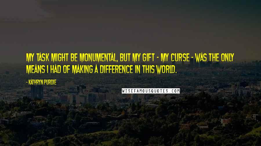 Kathryn Purdie Quotes: My task might be monumental, but my gift - my curse - was the only means I had of making a difference in this world.