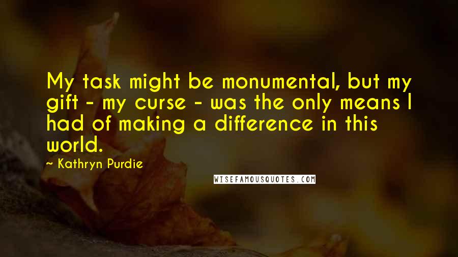 Kathryn Purdie Quotes: My task might be monumental, but my gift - my curse - was the only means I had of making a difference in this world.