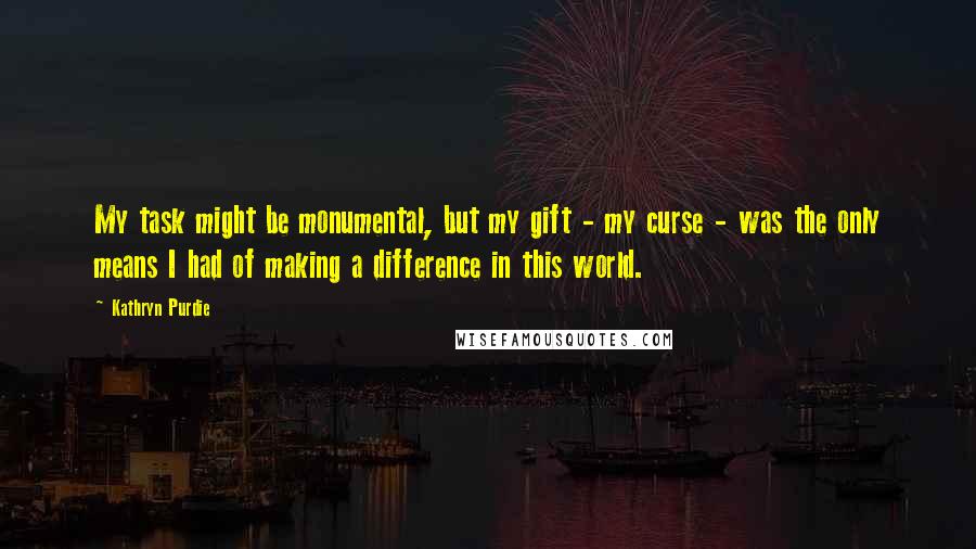 Kathryn Purdie Quotes: My task might be monumental, but my gift - my curse - was the only means I had of making a difference in this world.