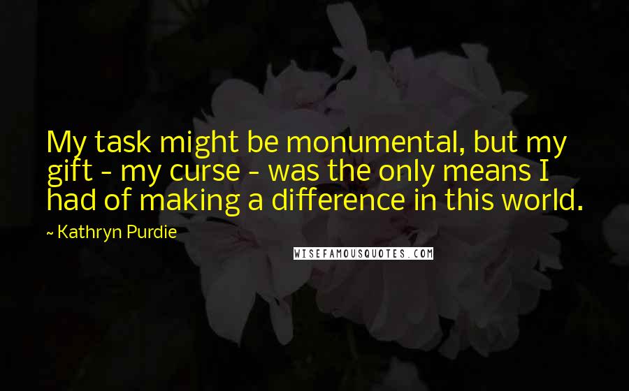 Kathryn Purdie Quotes: My task might be monumental, but my gift - my curse - was the only means I had of making a difference in this world.