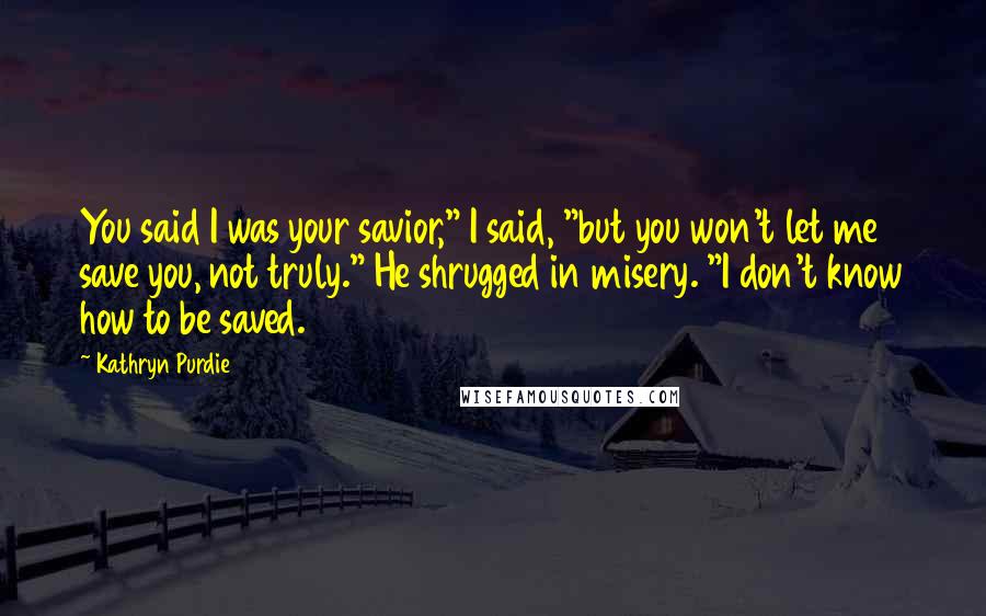 Kathryn Purdie Quotes: You said I was your savior," I said, "but you won't let me save you, not truly." He shrugged in misery. "I don't know how to be saved.