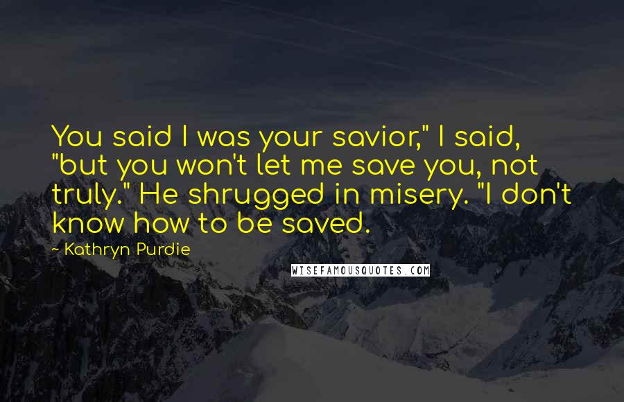 Kathryn Purdie Quotes: You said I was your savior," I said, "but you won't let me save you, not truly." He shrugged in misery. "I don't know how to be saved.