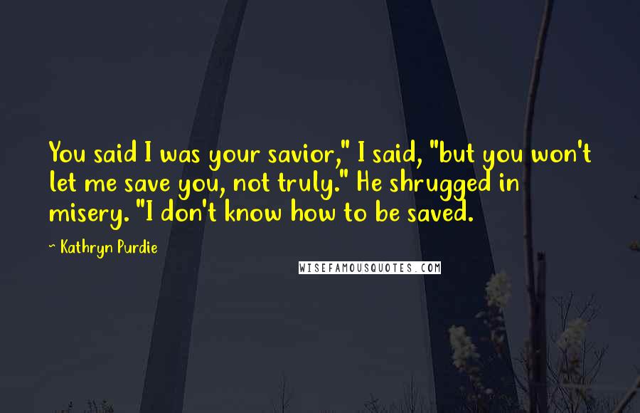 Kathryn Purdie Quotes: You said I was your savior," I said, "but you won't let me save you, not truly." He shrugged in misery. "I don't know how to be saved.