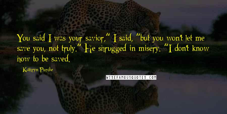 Kathryn Purdie Quotes: You said I was your savior," I said, "but you won't let me save you, not truly." He shrugged in misery. "I don't know how to be saved.