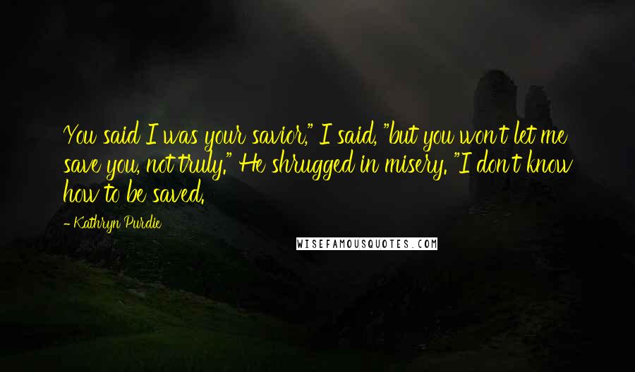 Kathryn Purdie Quotes: You said I was your savior," I said, "but you won't let me save you, not truly." He shrugged in misery. "I don't know how to be saved.