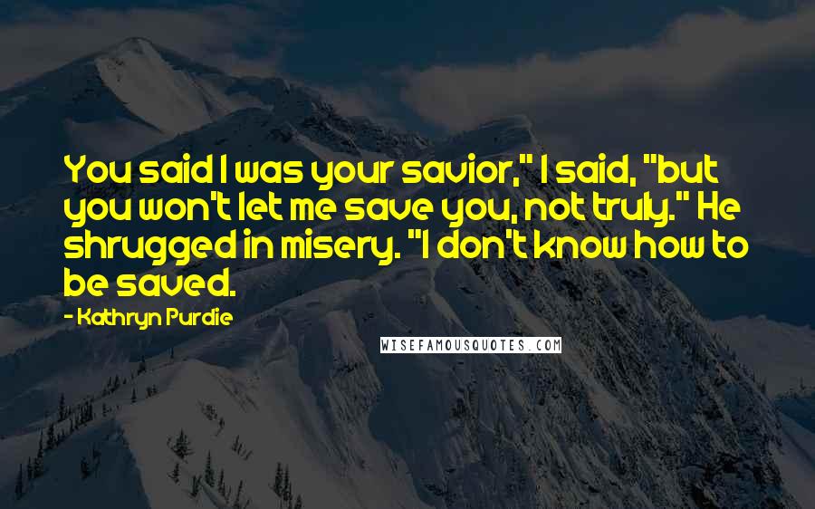 Kathryn Purdie Quotes: You said I was your savior," I said, "but you won't let me save you, not truly." He shrugged in misery. "I don't know how to be saved.