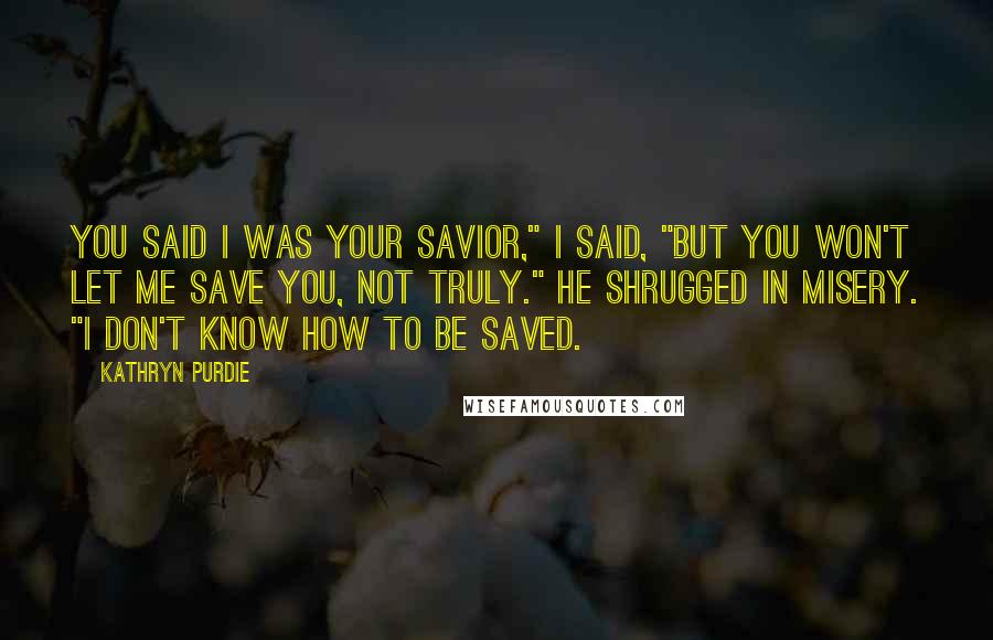 Kathryn Purdie Quotes: You said I was your savior," I said, "but you won't let me save you, not truly." He shrugged in misery. "I don't know how to be saved.