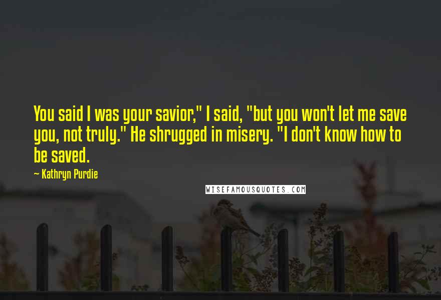 Kathryn Purdie Quotes: You said I was your savior," I said, "but you won't let me save you, not truly." He shrugged in misery. "I don't know how to be saved.