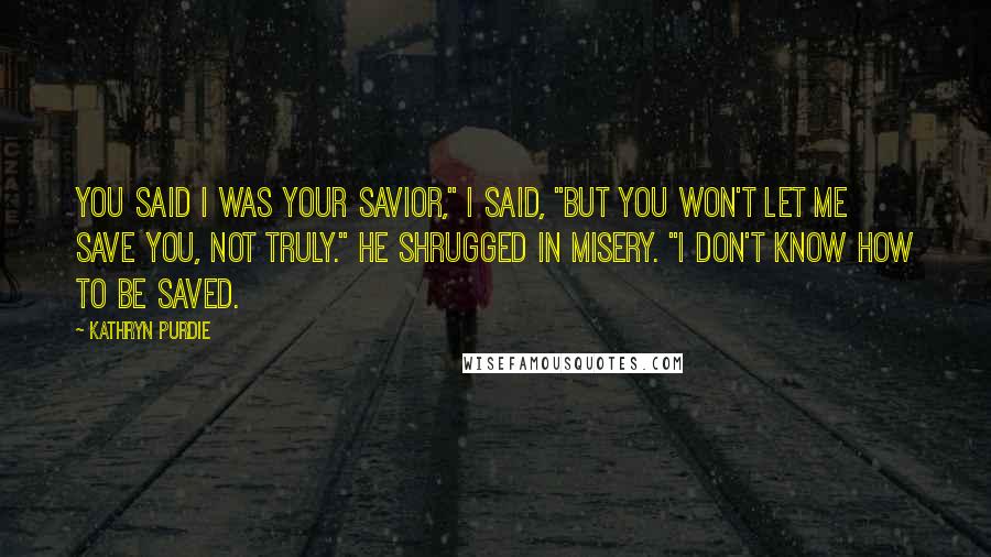 Kathryn Purdie Quotes: You said I was your savior," I said, "but you won't let me save you, not truly." He shrugged in misery. "I don't know how to be saved.