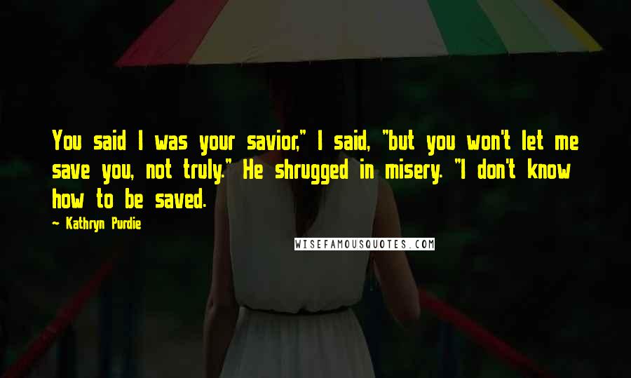 Kathryn Purdie Quotes: You said I was your savior," I said, "but you won't let me save you, not truly." He shrugged in misery. "I don't know how to be saved.