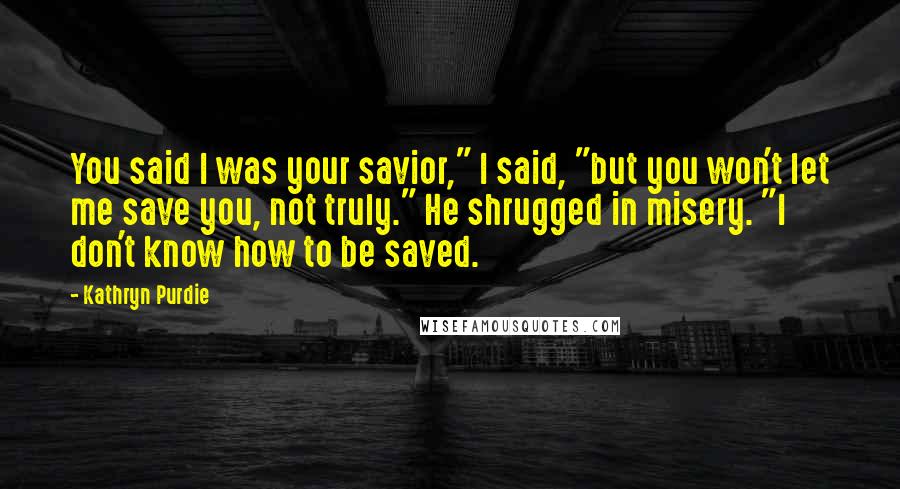 Kathryn Purdie Quotes: You said I was your savior," I said, "but you won't let me save you, not truly." He shrugged in misery. "I don't know how to be saved.