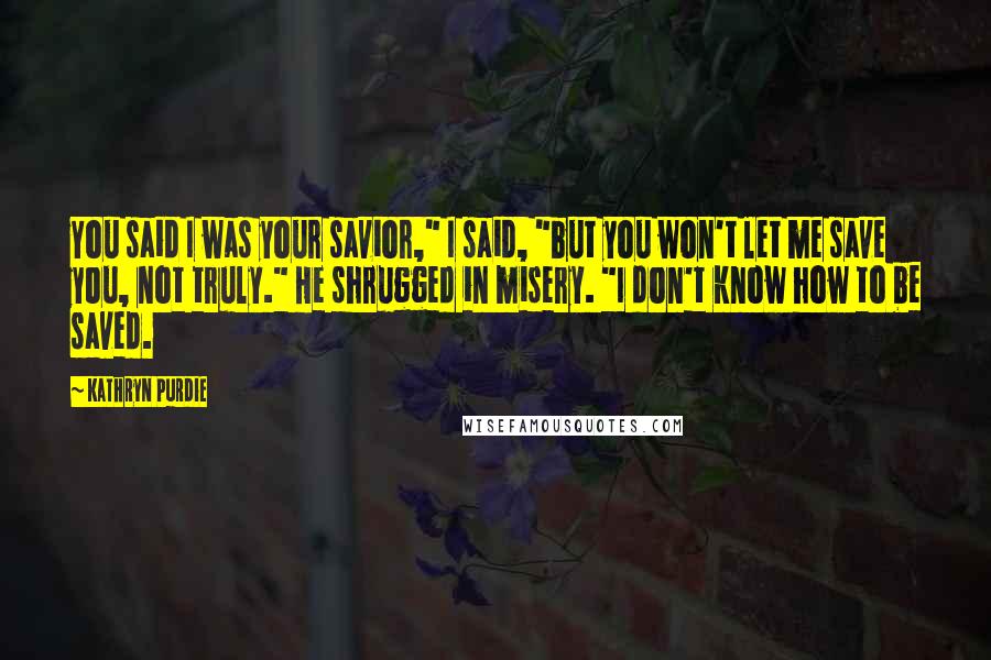 Kathryn Purdie Quotes: You said I was your savior," I said, "but you won't let me save you, not truly." He shrugged in misery. "I don't know how to be saved.