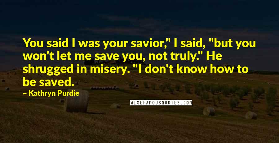 Kathryn Purdie Quotes: You said I was your savior," I said, "but you won't let me save you, not truly." He shrugged in misery. "I don't know how to be saved.